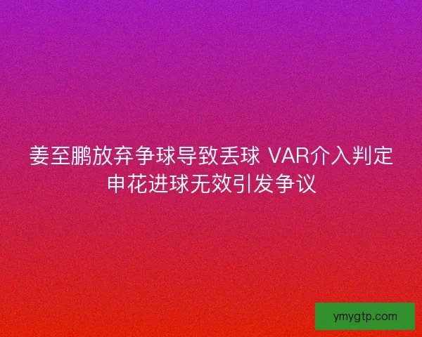 姜至鹏放弃争球导致丢球 VAR介入判定申花进球无效引发争议 姜至鹏放弃争球导致丢球 VAR介入判定申花进球无效引发争议