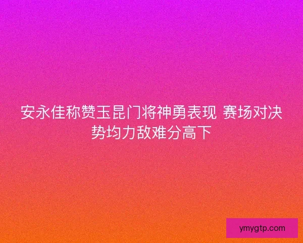 安永佳称赞玉昆门将神勇表现 赛场对决势均力敌难分高下