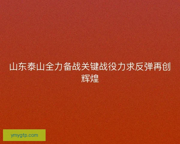 山东泰山全力备战关键战役力求反弹再创辉煌