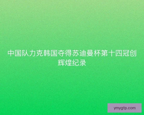 中国队力克韩国夺得苏迪曼杯第十四冠创辉煌纪录
