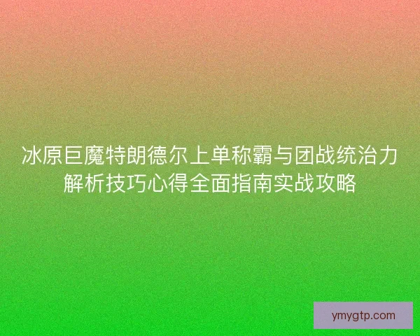 冰原巨魔特朗德尔上单称霸与团战统治力解析技巧心得全面指南实战攻略