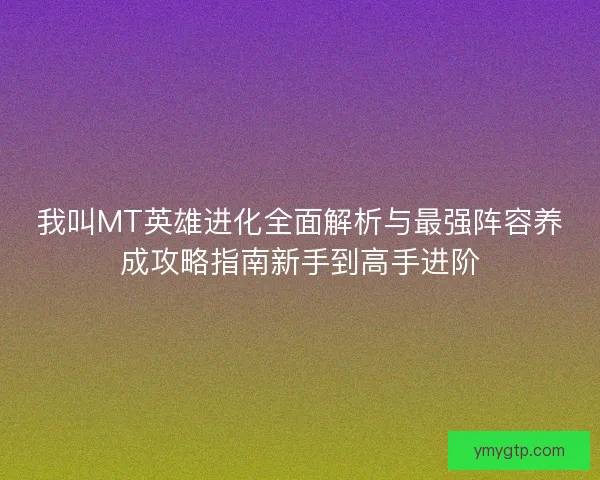 我叫MT英雄进化全面解析与最强阵容养成攻略指南新手到高手进阶