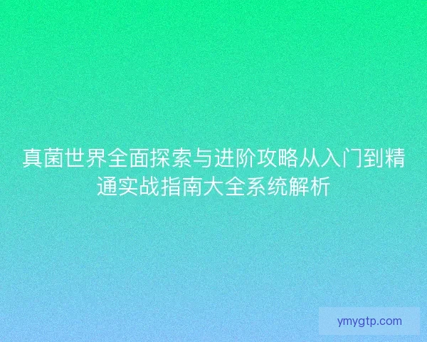 真菌世界全面探索与进阶攻略从入门到精通实战指南大全系统解析