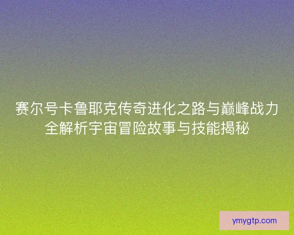 赛尔号卡鲁耶克传奇进化之路与巅峰战力全解析宇宙冒险故事与技能揭秘