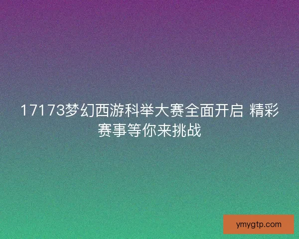 17173梦幻西游科举大赛全面开启 精彩赛事等你来挑战